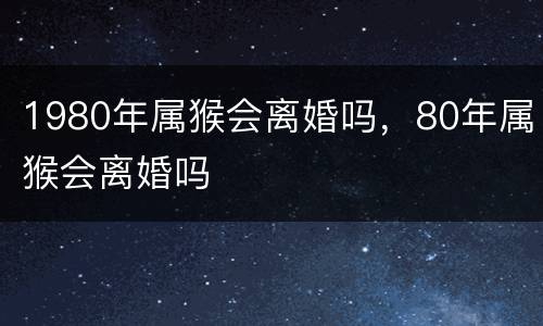 1980年属猴会离婚吗，80年属猴会离婚吗
