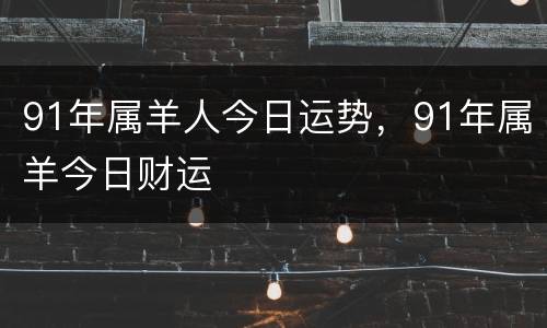 91年属羊人今日运势，91年属羊今日财运