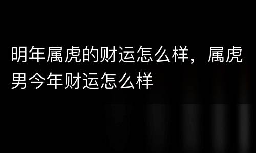 明年属虎的财运怎么样，属虎男今年财运怎么样
