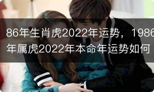 86年生肖虎2022年运势，1986年属虎2022年本命年运势如何