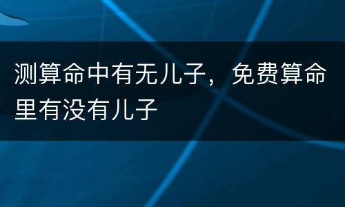 测算命中有无儿子，免费算命里有没有儿子