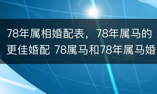 78年属相婚配表，78年属马的更佳婚配 78属马和78年属马婚配吗