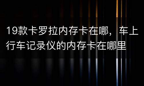 19款卡罗拉内存卡在哪，车上行车记录仪的内存卡在哪里