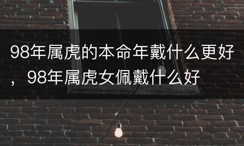 98年属虎的本命年戴什么更好，98年属虎女佩戴什么好