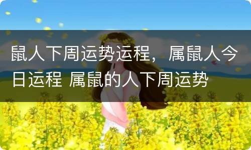 鼠人下周运势运程，属鼠人今日运程 属鼠的人下周运势