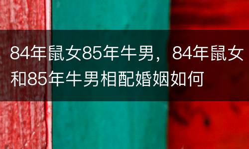 84年鼠女85年牛男，84年鼠女和85年牛男相配婚姻如何