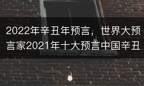 2022年辛丑年预言，世界大预言家2021年十大预言中国辛丑年哪些大事