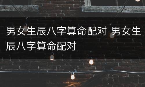 男女生辰八字算命配对 男女生辰八字算命配对