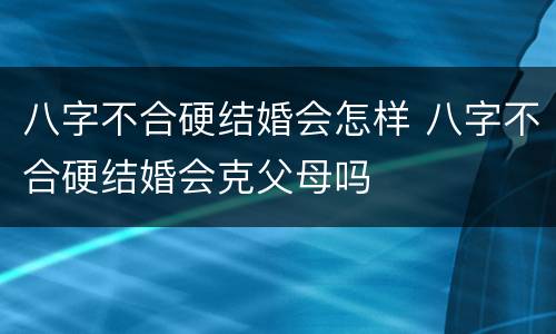 八字不合硬结婚会怎样 八字不合硬结婚会克父母吗