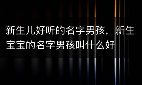 新生儿好听的名字男孩，新生宝宝的名字男孩叫什么好