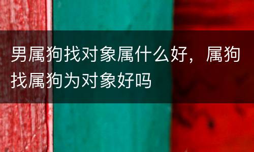 男属狗找对象属什么好，属狗找属狗为对象好吗