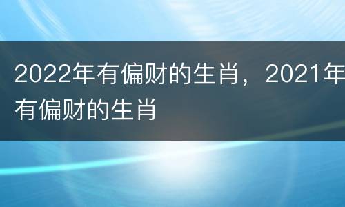 2022年有偏财的生肖，2021年有偏财的生肖