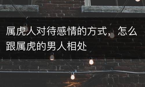 属虎人对待感情的方式，怎么跟属虎的男人相处