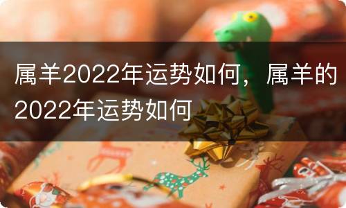 属羊2022年运势如何，属羊的2022年运势如何