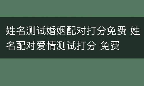 姓名测试婚姻配对打分免费 姓名配对爱情测试打分 免费