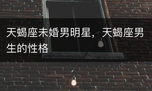 天蝎座未婚男明星，天蝎座男生的性格