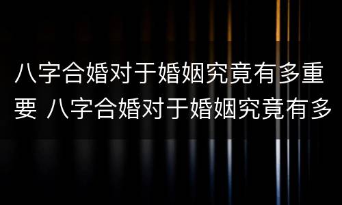 八字合婚对于婚姻究竟有多重要 八字合婚对于婚姻究竟有多重要?