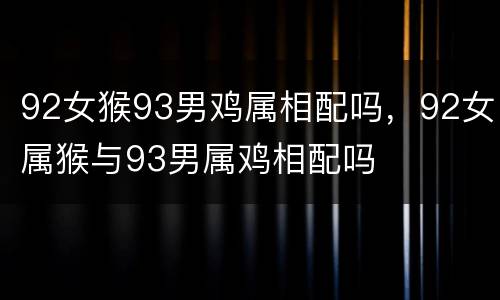 92女猴93男鸡属相配吗，92女属猴与93男属鸡相配吗