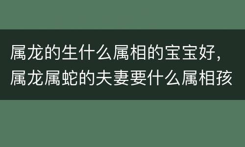 属龙的生什么属相的宝宝好，属龙属蛇的夫妻要什么属相孩子好，属