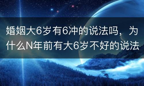 婚姻大6岁有6冲的说法吗，为什么N年前有大6岁不好的说法