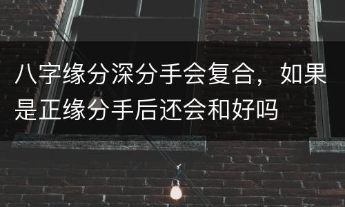 八字缘分深分手会复合，如果是正缘分手后还会和好吗