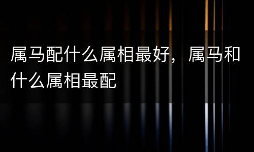 属马配什么属相最好，属马和什么属相最配