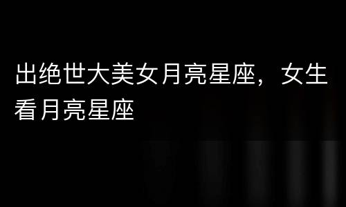 出绝世大美女月亮星座，女生看月亮星座