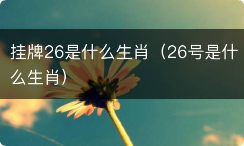挂牌26是什么生肖(26号是什么生肖)