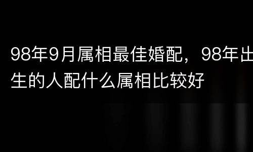 98年9月属相最佳婚配，98年出生的人配什么属相比较好