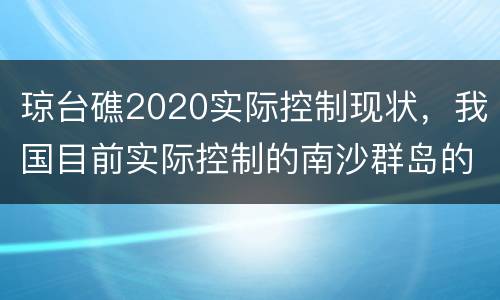 琼台礁2020实际控制现状，我国目前实际控制的南沙群岛的岛屿有那几个？