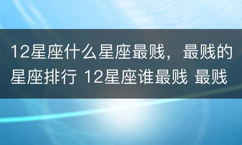 12星座什么星座最贱，最贱的星座排行 12星座谁最贱 最贱五大星座排名