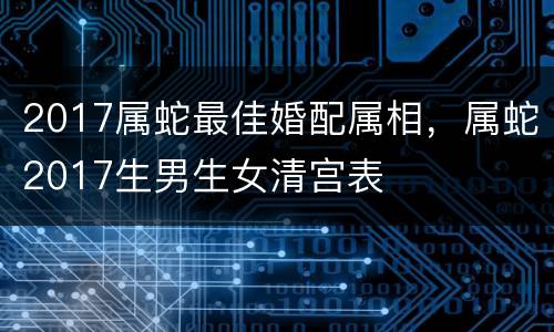 2017属蛇最佳婚配属相，属蛇2017生男生女清宫表