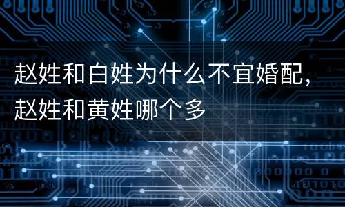 赵姓和白姓为什么不宜婚配，赵姓和黄姓哪个多