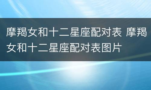 摩羯女和十二星座配对表 摩羯女和十二星座配对表图片