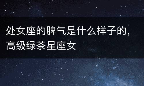 处女座的脾气是什么样子的，高级绿茶星座女