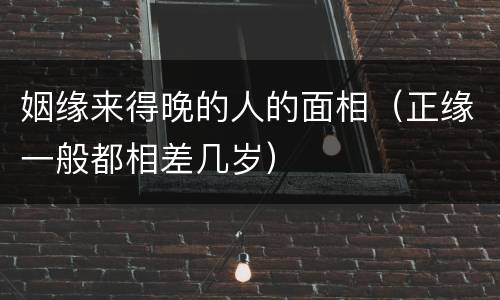 姻缘来得晚的人的面相（正缘一般都相差几岁）