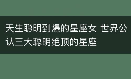 天生聪明到爆的星座女 世界公认三大聪明绝顶的星座