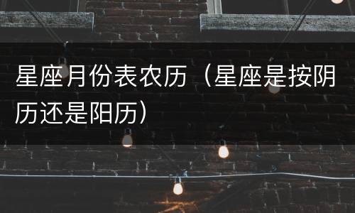 星座月份表农历（星座是按阴历还是阳历）