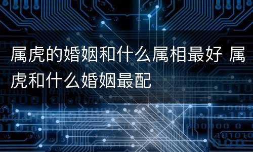 属虎的婚姻和什么属相最好 属虎和什么婚姻最配