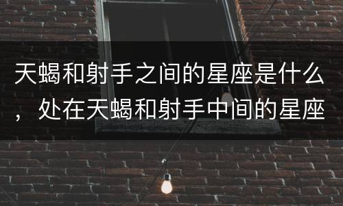 天蝎和射手之间的星座是什么，处在天蝎和射手中间的星座