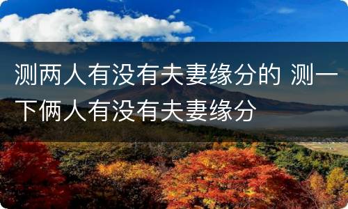 测两人有没有夫妻缘分的 测一下俩人有没有夫妻缘分