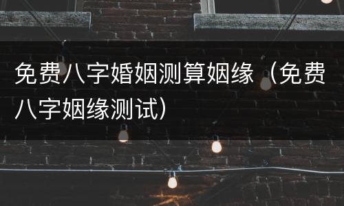 免费八字婚姻测算姻缘（免费八字姻缘测试）