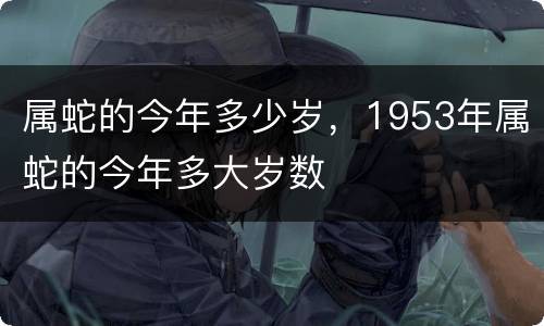 属蛇的今年多少岁，1953年属蛇的今年多大岁数