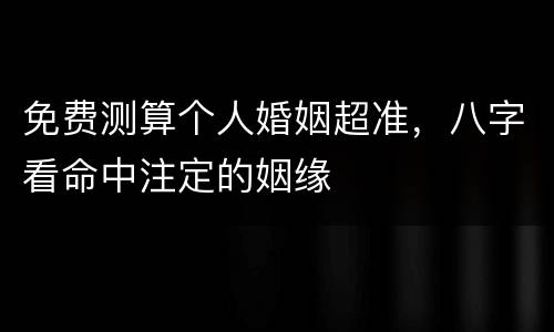 免费测算个人婚姻超准，八字看命中注定的姻缘