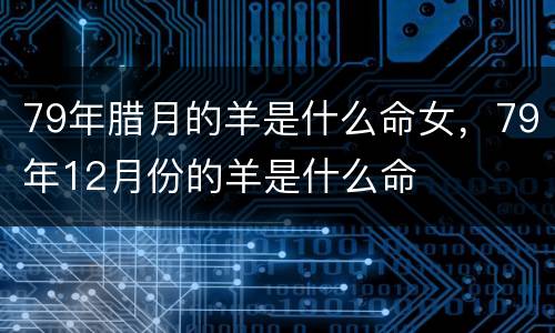 79年腊月的羊是什么命女，79年12月份的羊是什么命