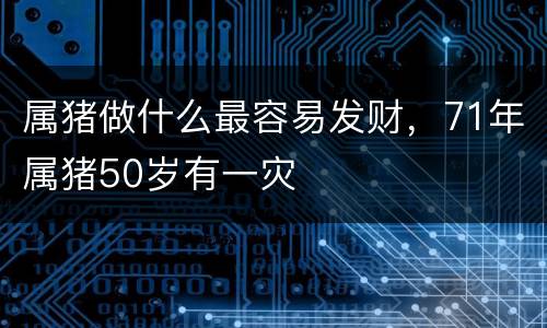 属猪做什么最容易发财，71年属猪50岁有一灾