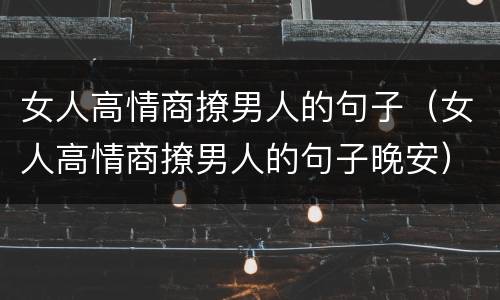 女人高情商撩男人的句子（女人高情商撩男人的句子晚安）