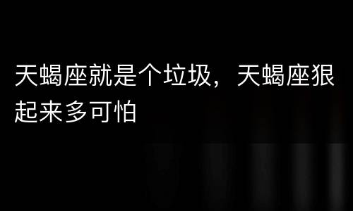 天蝎座就是个垃圾，天蝎座狠起来多可怕