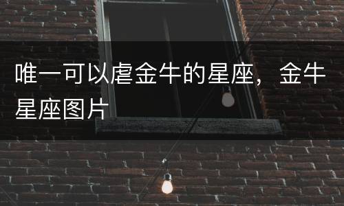 唯一可以虐金牛的星座，金牛星座图片
