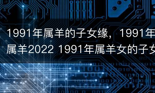 1991年属羊的子女缘，1991年属羊2022 1991年属羊女的子女缘